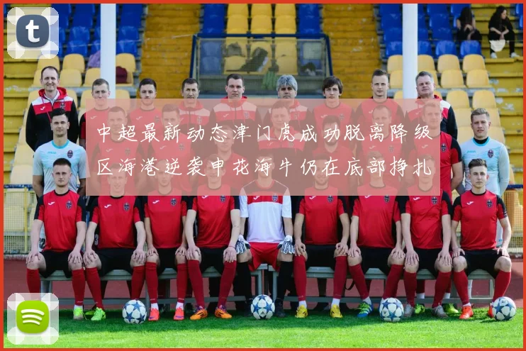 中超最新动态津门虎成功脱离降级区海港逆袭申花海牛仍在底部挣扎