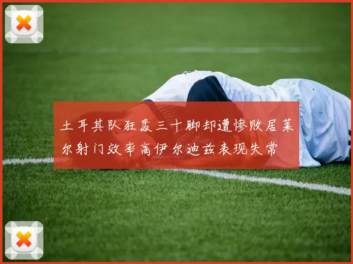 土耳其队狂轰三十脚却遭惨败居莱尔射门效率高伊尔迪兹表现失常