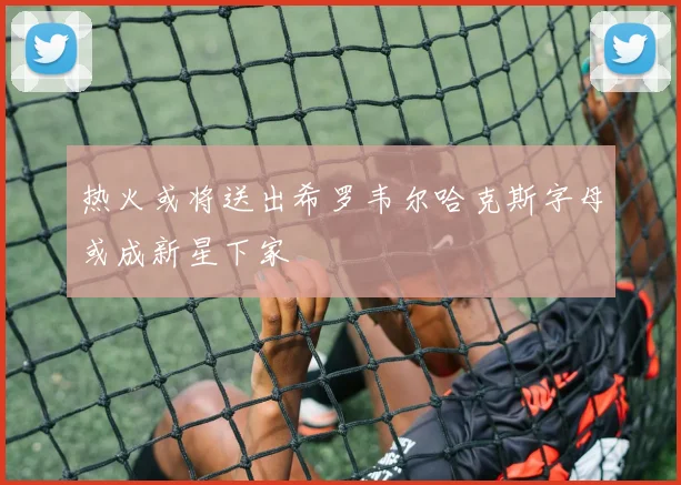 热火或将送出希罗韦尔哈克斯字母或成新星下家