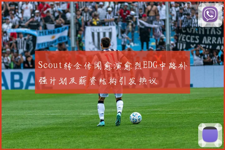 Scout转会传闻愈演愈烈EDG中路补强计划及薪资结构引发热议
