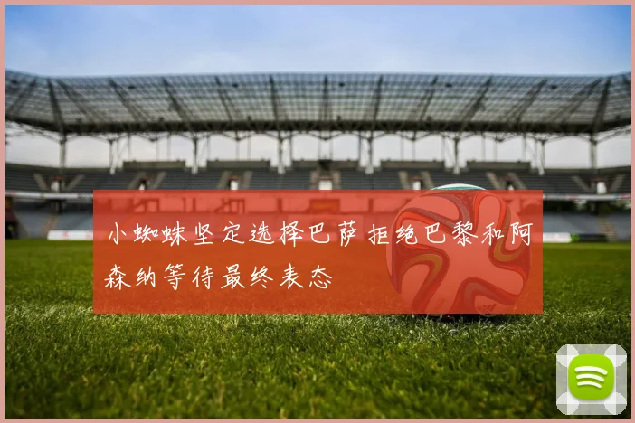 小蜘蛛坚定选择巴萨拒绝巴黎和阿森纳等待最终表态