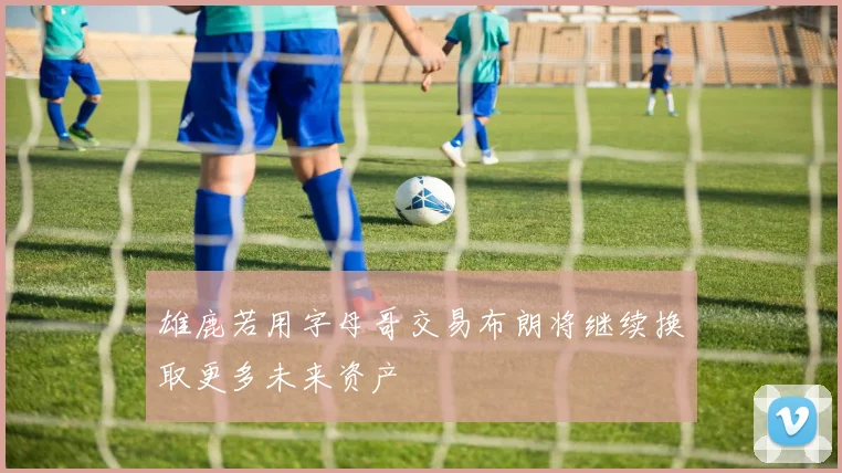 雄鹿若用字母哥交易布朗将继续换取更多未来资产