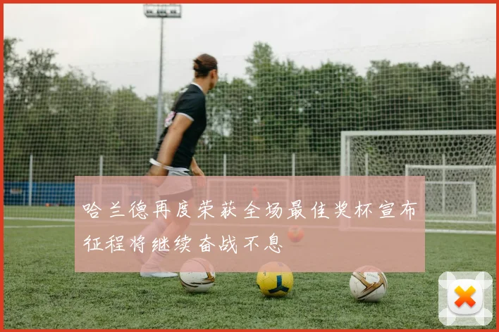 哈兰德再度荣获全场最佳奖杯宣布征程将继续奋战不息