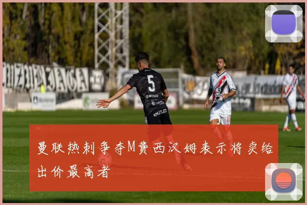 曼联热刺争夺M费西汉姆表示将卖给出价最高者