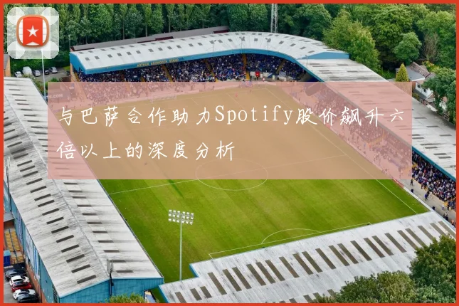 与巴萨合作助力Spotify股价飙升六倍以上的深度分析