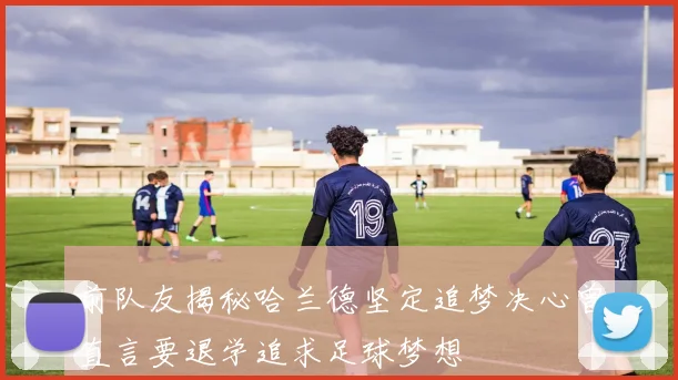 前队友揭秘哈兰德坚定追梦决心曾直言要退学追求足球梦想