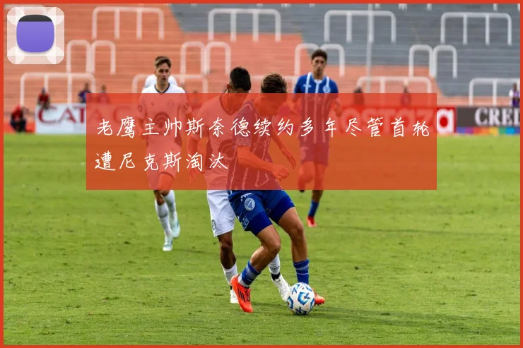 老鹰主帅斯奈德续约多年尽管首轮遭尼克斯淘汰