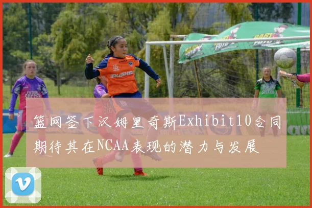 篮网签下汉姆里奇斯Exhibit10合同期待其在NCAA表现的潜力与发展