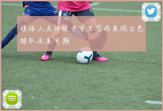 媒体人点评张子宇王思雨表现出色球队未来可期