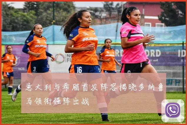 意大利与希腊首发阵容揭晓多纳鲁马领衔强阵出战